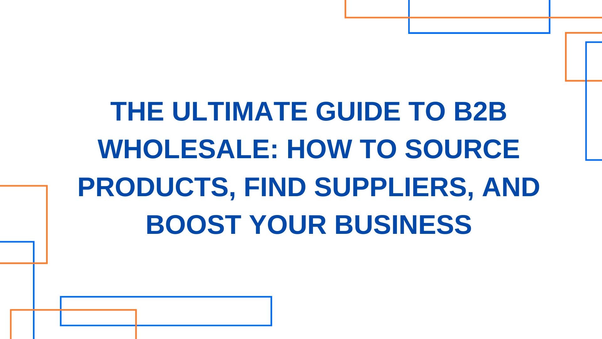 The Ultimate Guide to B2B Wholesale: How to Source Products, Find Suppliers, and Boost Your Business